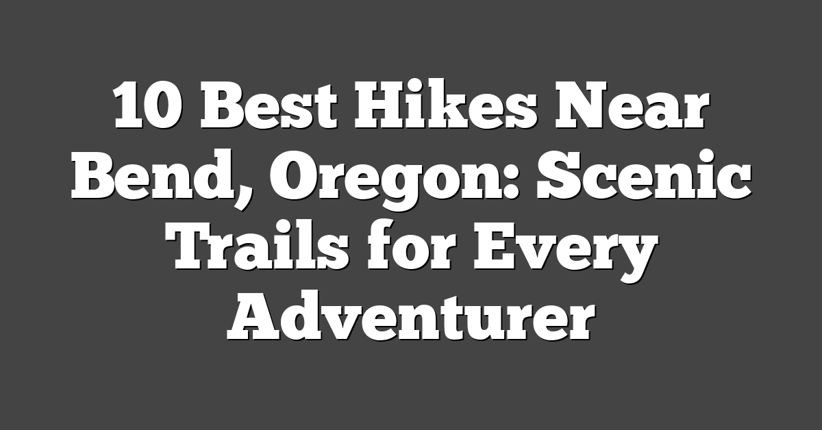 10 Best Hikes Near Bend, Oregon: Scenic Trails for Every Adventurer