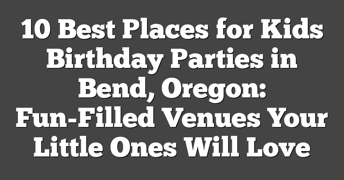 10 Best Places for Kids Birthday Parties in Bend, Oregon: Fun-Filled Venues Your Little Ones Will Love