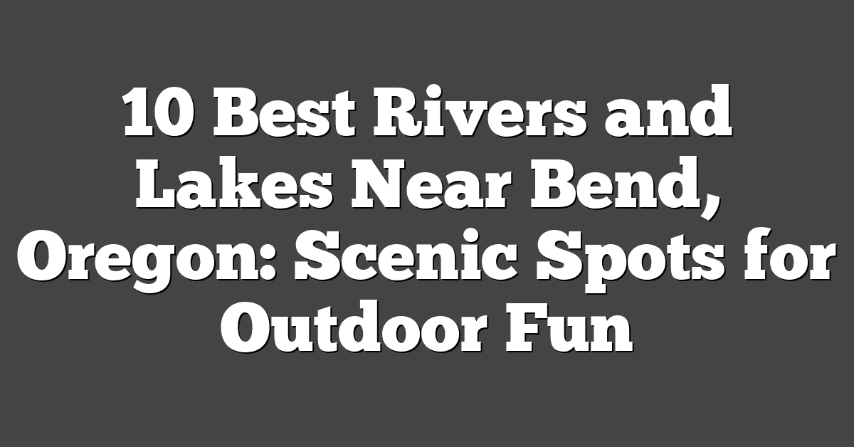 10 Best Rivers and Lakes Near Bend, Oregon: Scenic Spots for Outdoor Fun