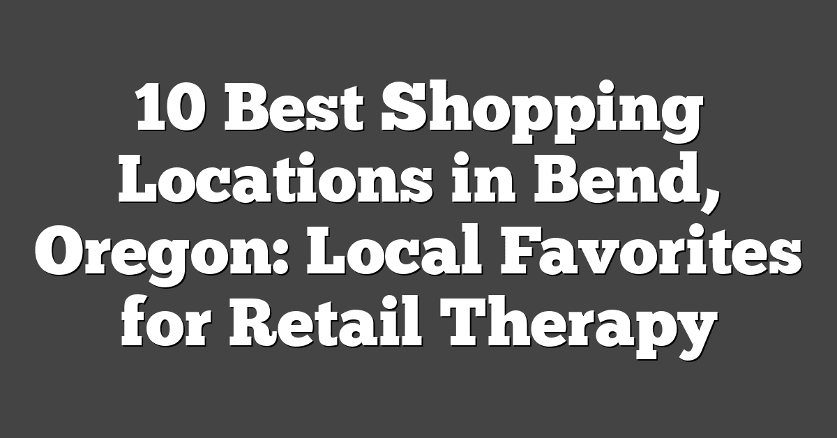 10 Best Shopping Locations in Bend, Oregon: Local Favorites for Retail Therapy