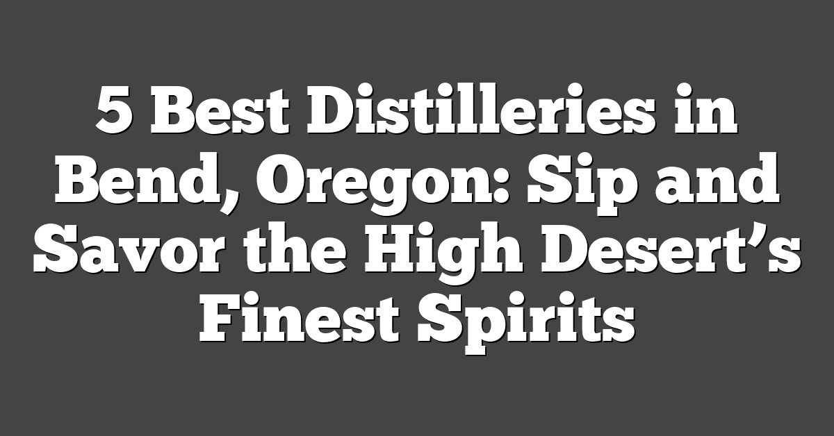 5 Best Distilleries in Bend, Oregon: Sip and Savor the High Desert’s Finest Spirits