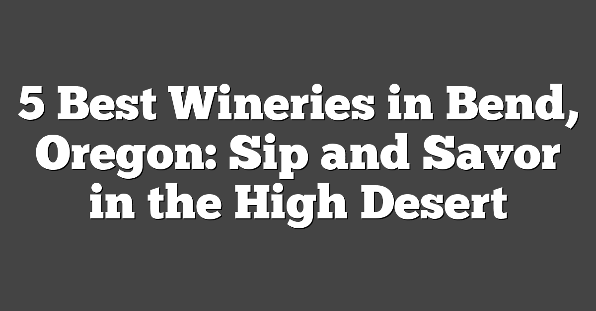 5 Best Wineries in Bend, Oregon: Sip and Savor in the High Desert