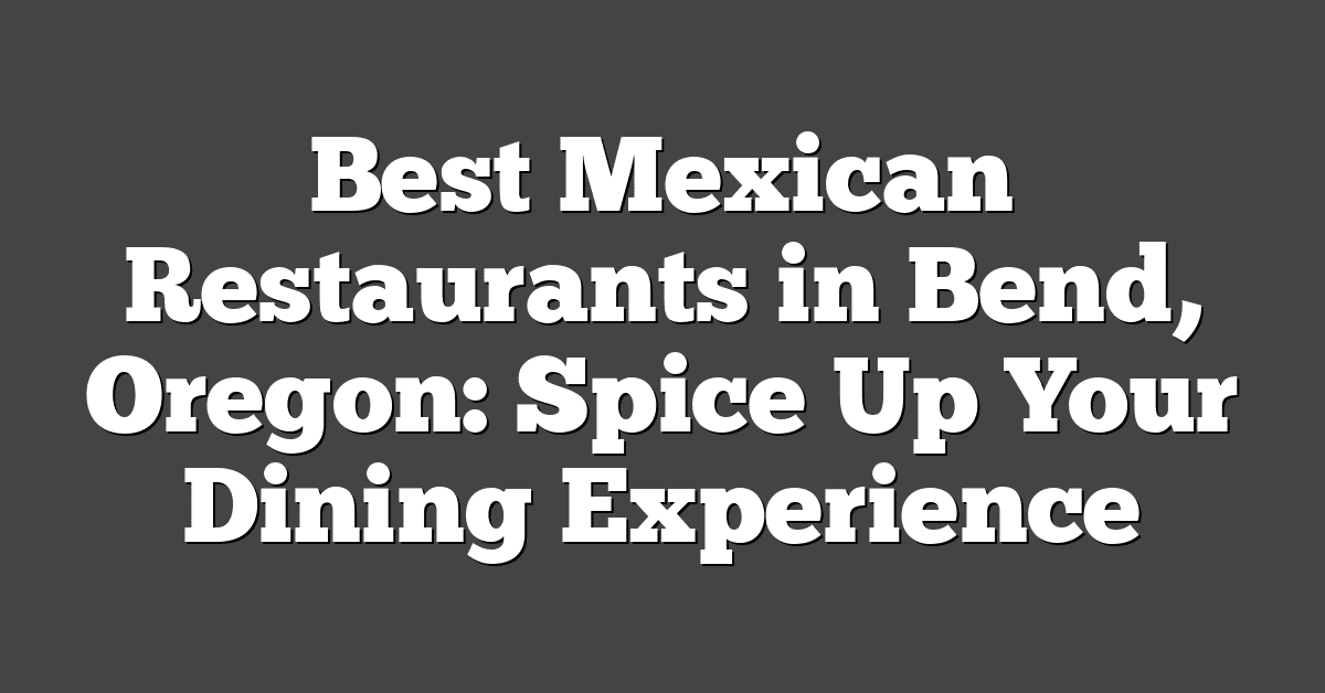 Best Mexican Restaurants in Bend, Oregon: Spice Up Your Dining Experience