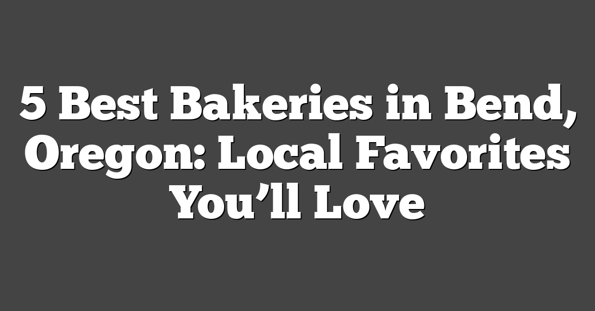 5 Best Bakeries in Bend, Oregon: Local Favorites You’ll Love