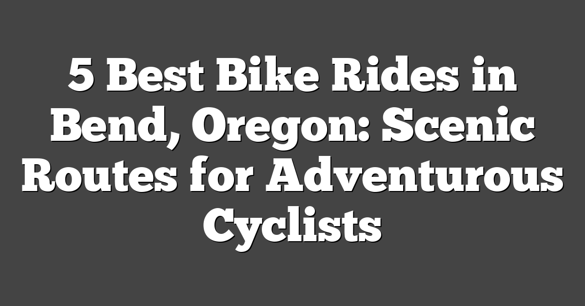 5 Best Bike Rides in Bend, Oregon: Scenic Routes for Adventurous Cyclists