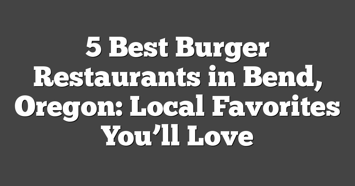 5 Best Burger Restaurants in Bend, Oregon: Local Favorites You’ll Love