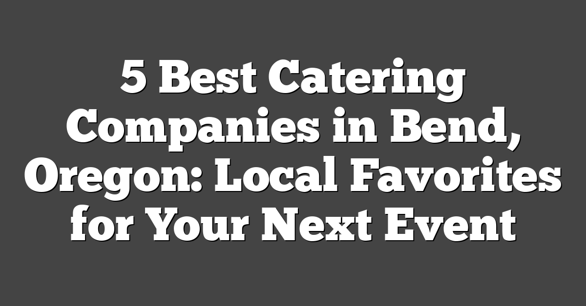 5 Best Catering Companies in Bend, Oregon: Local Favorites for Your Next Event