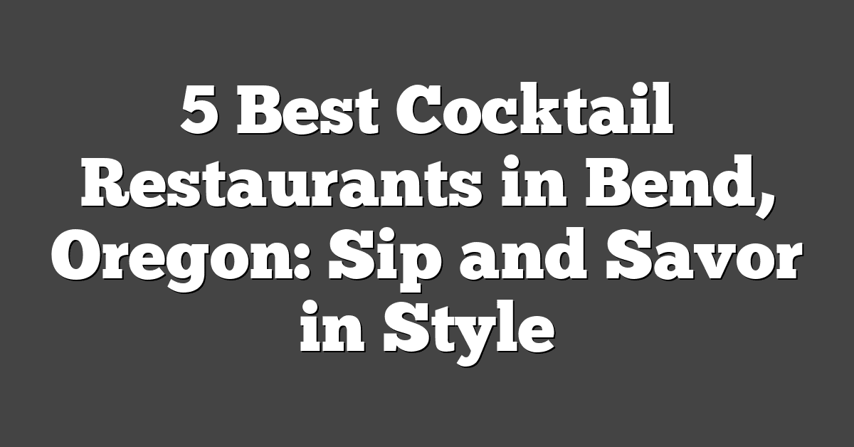 5 Best Cocktail Restaurants in Bend, Oregon: Sip and Savor in Style