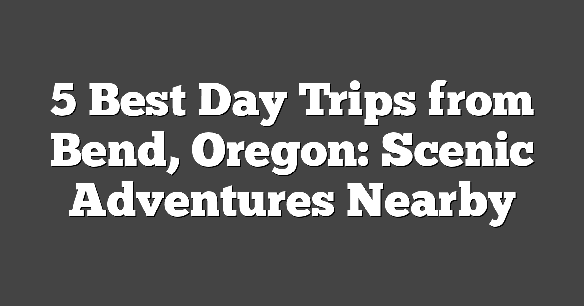 5 Best Day Trips from Bend, Oregon: Scenic Adventures Nearby