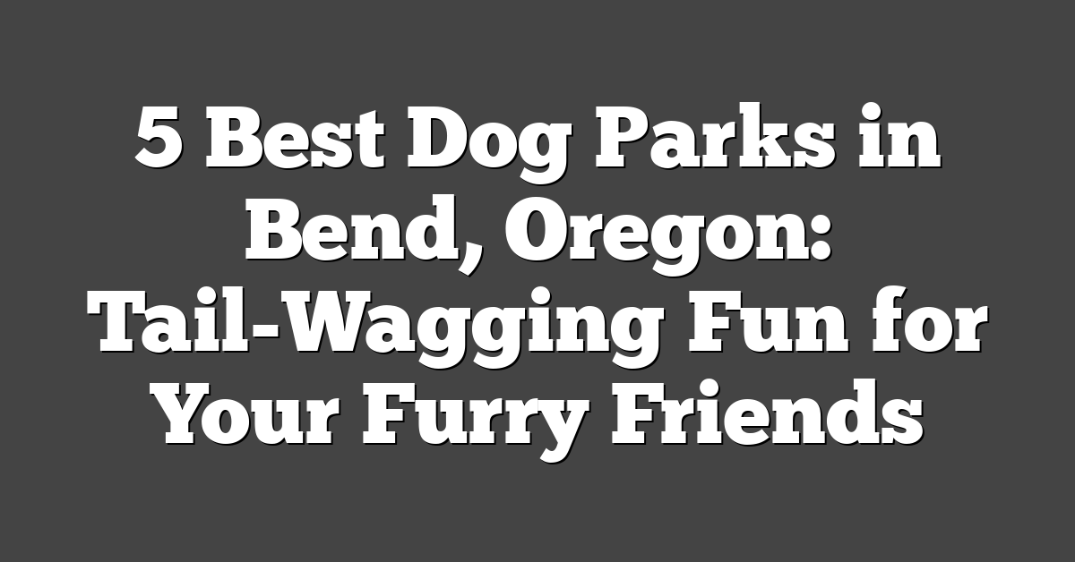 5 Best Dog Parks in Bend, Oregon: Tail-Wagging Fun for Your Furry Friends