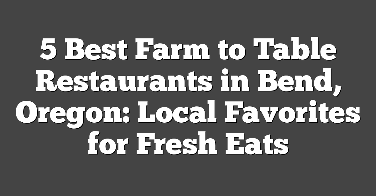 5 Best Farm to Table Restaurants in Bend, Oregon: Local Favorites for Fresh Eats