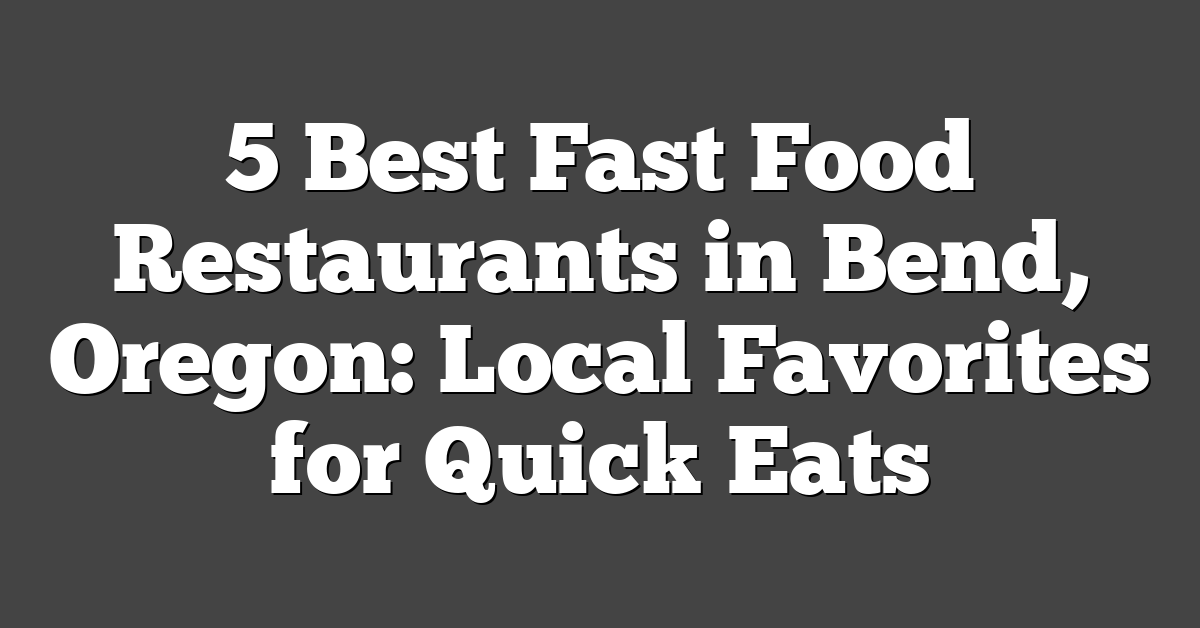 5 Best Fast Food Restaurants in Bend, Oregon: Local Favorites for Quick Eats