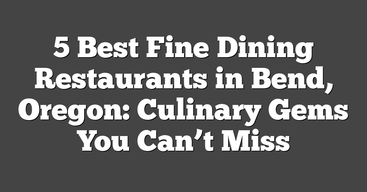 5 Best Fine Dining Restaurants in Bend, Oregon: Culinary Gems You Can’t Miss