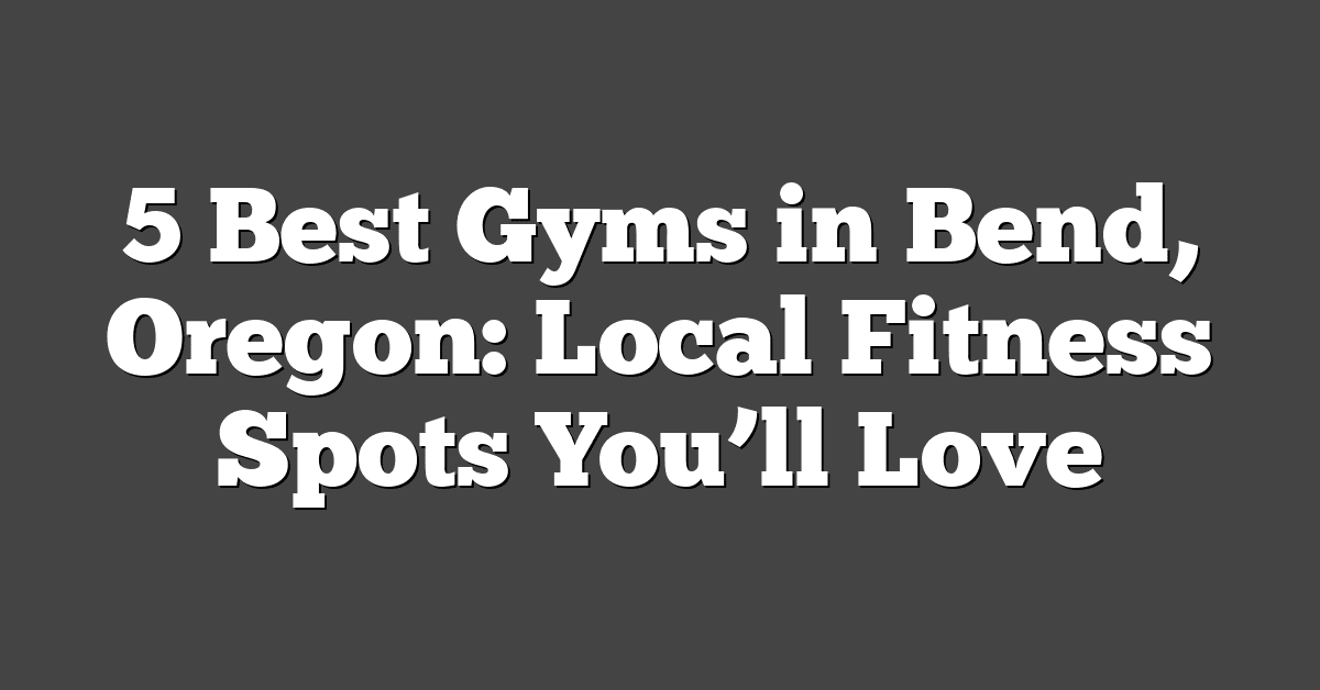 5 Best Gyms in Bend, Oregon: Local Fitness Spots You’ll Love