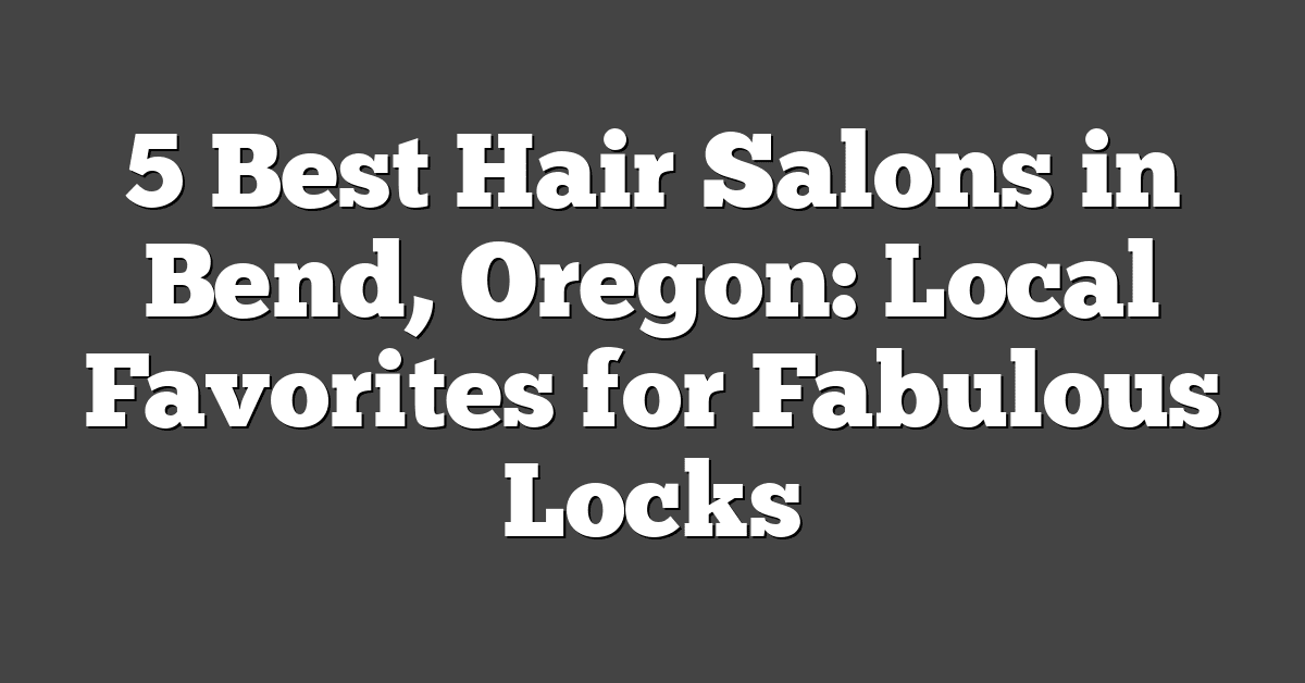 5 Best Hair Salons in Bend, Oregon: Local Favorites for Fabulous Locks