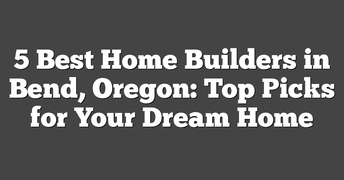 5 Best Home Builders in Bend, Oregon: Top Picks for Your Dream Home