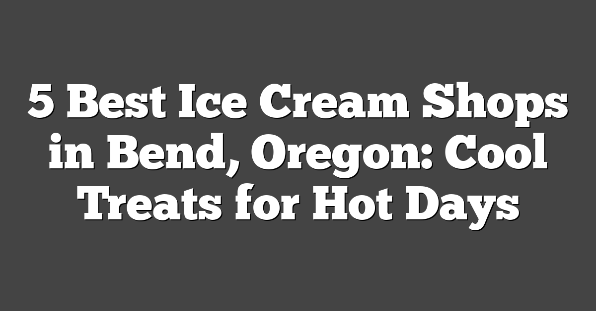 5 Best Ice Cream Shops in Bend, Oregon: Cool Treats for Hot Days