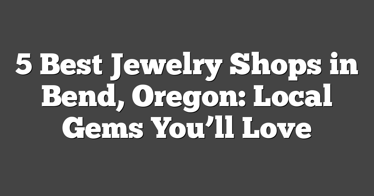 5 Best Jewelry Shops in Bend, Oregon: Local Gems You’ll Love