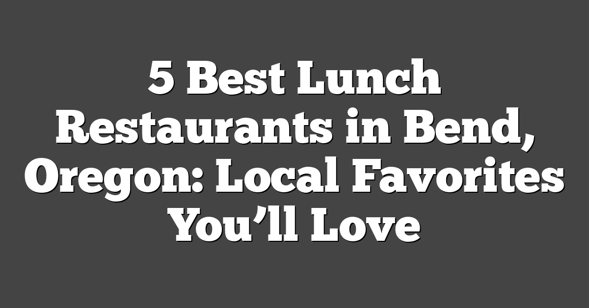 5 Best Lunch Restaurants in Bend, Oregon: Local Favorites You’ll Love