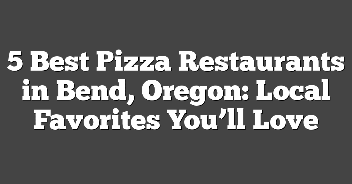 5 Best Pizza Restaurants in Bend, Oregon: Local Favorites You’ll Love