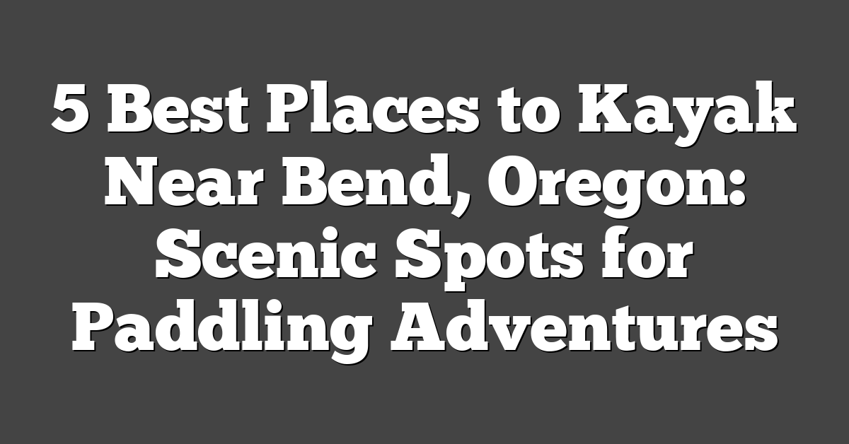 5 Best Places to Kayak Near Bend, Oregon: Scenic Spots for Paddling Adventures