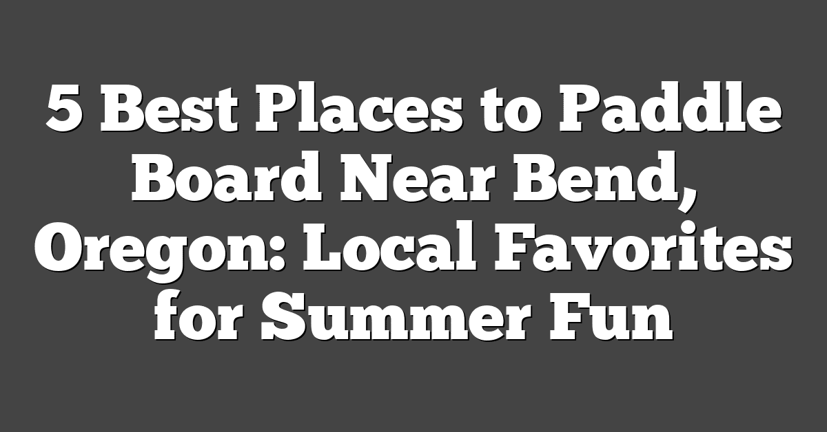 5 Best Places to Paddle Board Near Bend, Oregon: Local Favorites for Summer Fun