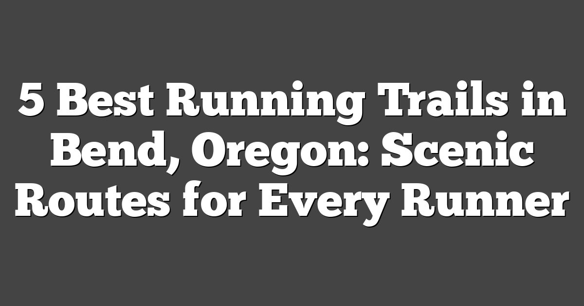 5 Best Running Trails in Bend, Oregon: Scenic Routes for Every Runner