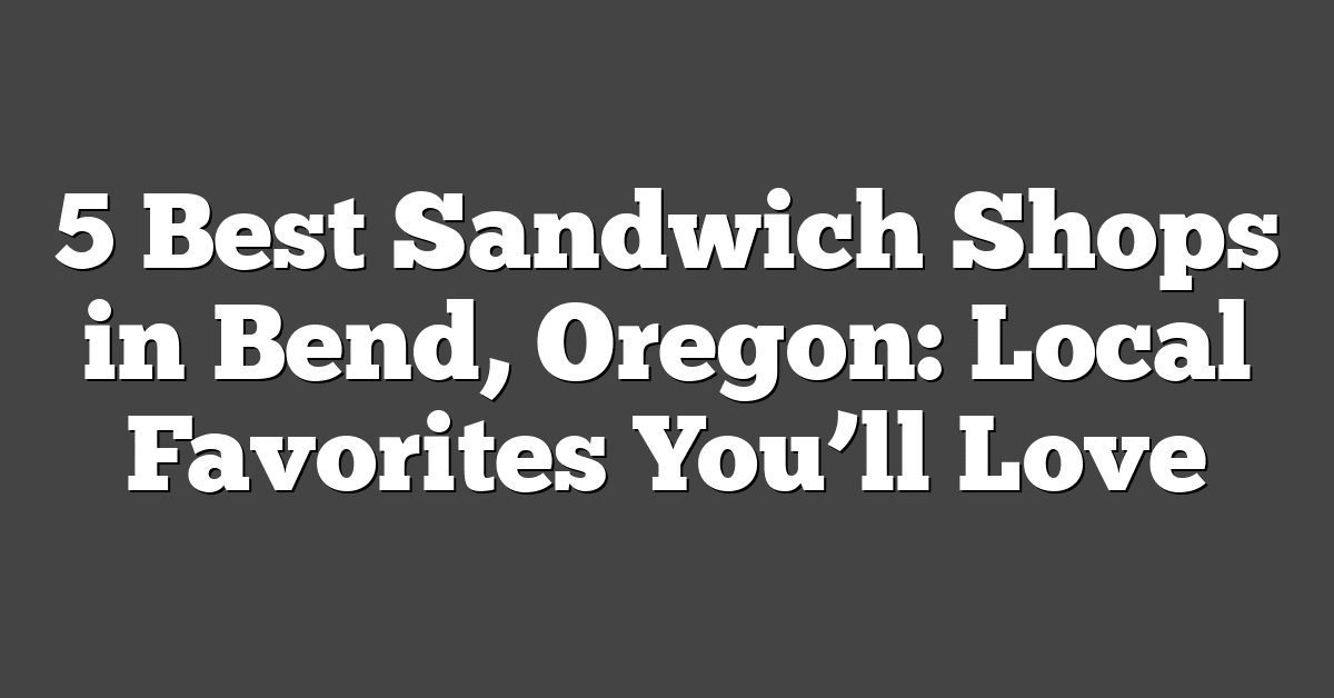 5 Best Sandwich Shops in Bend, Oregon: Local Favorites You’ll Love