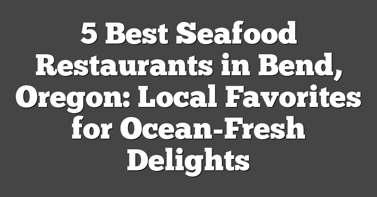 5 Best Seafood Restaurants in Bend, Oregon: Local Favorites for Ocean-Fresh Delights