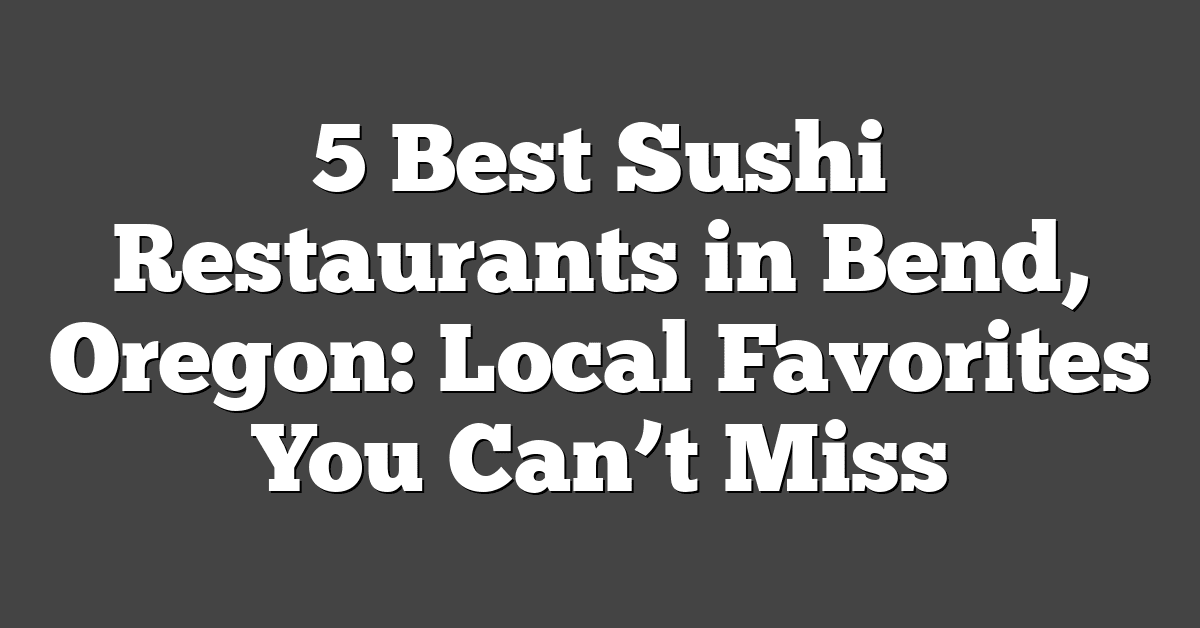 5 Best Sushi Restaurants in Bend, Oregon: Local Favorites You Can’t Miss