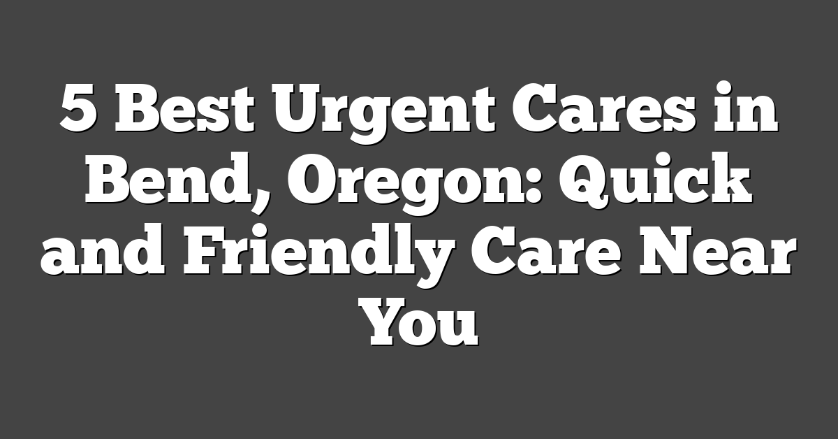 5 Best Urgent Cares in Bend, Oregon: Quick and Friendly Care Near You