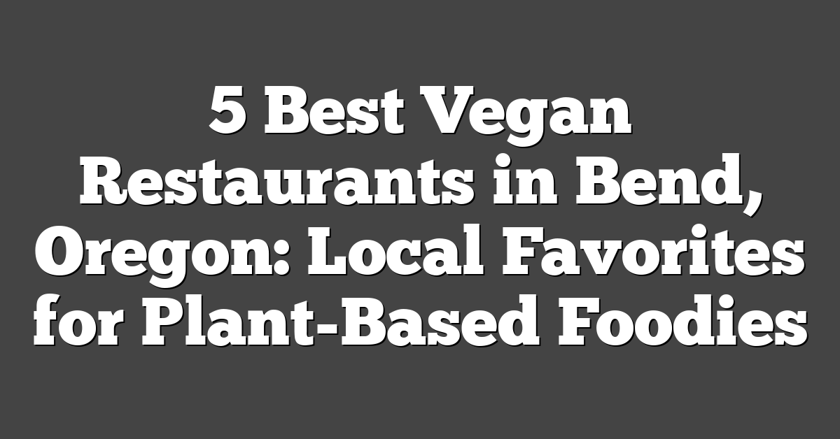 5 Best Vegan Restaurants in Bend, Oregon: Local Favorites for Plant-Based Foodies