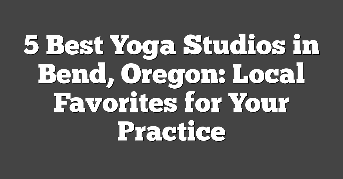 5 Best Yoga Studios in Bend, Oregon: Local Favorites for Your Practice